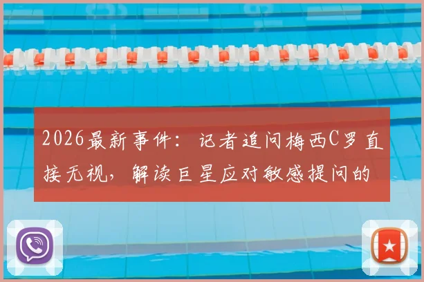 2026最新事件：记者追问梅西C罗直接无视，解读巨星应对敏感提问的公关策略与两人关系现状
