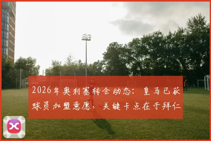 2026年奥利塞转会动态：皇马已获球员加盟意愿，关键卡点在于拜仁高额要价