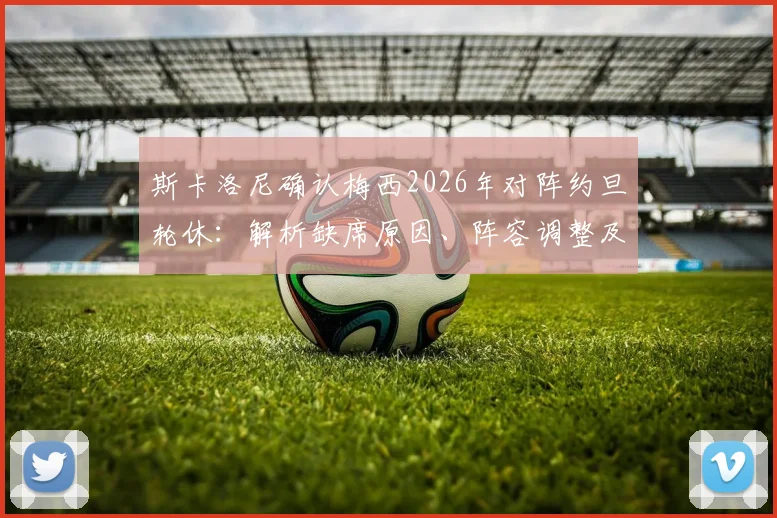 斯卡洛尼确认梅西2026年对阵约旦轮休：解析缺席原因、阵容调整及战术影响