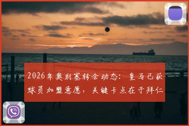 2026年奥利塞转会动态:皇马已获球员加盟意愿,关键卡点在于拜仁高额要价