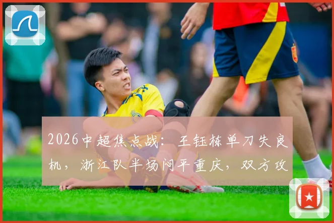 2026中超焦点战：王钰栋单刀失良机，浙江队半场闷平重庆，双方攻防解析