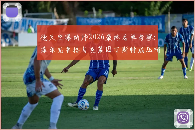 德天空曝纳帅2026最终名单考察：菲尔克鲁格与克莱因丁斯特成压哨征召热门，解析德国队锋线选择