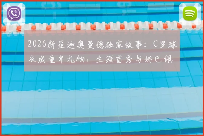 2026新星迪奥曼德独家故事:C罗球衣成童年礼物,生涯首秀与姆巴佩交换战袍引关注
