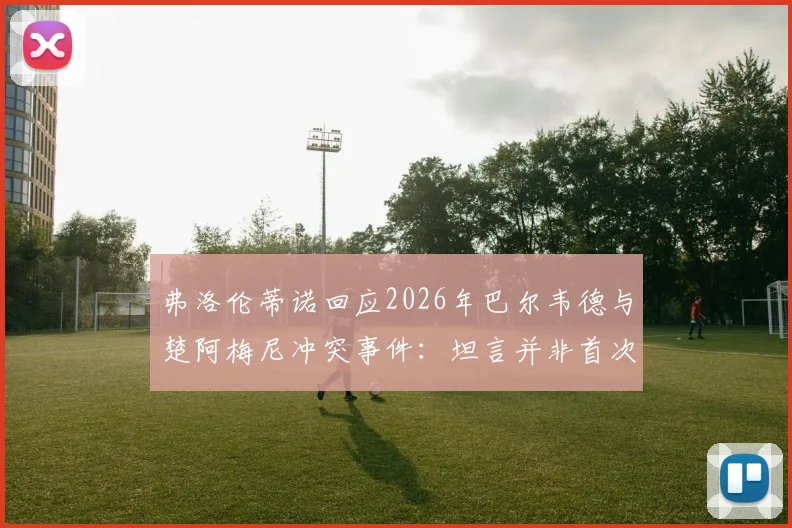 弗洛伦蒂诺回应2026年巴尔韦德与楚阿梅尼冲突事件：坦言并非首次，内部泄密者身份已明确