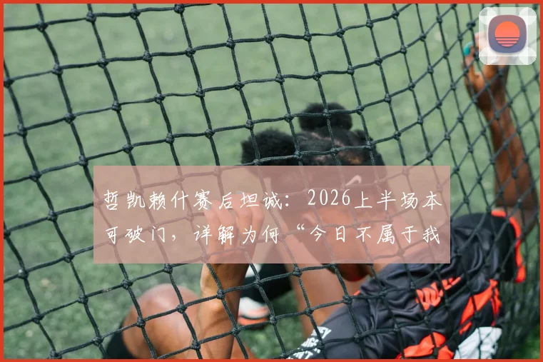 哲凯赖什赛后坦诚:2026上半场本可破门,详解为何“今日不属于我们”