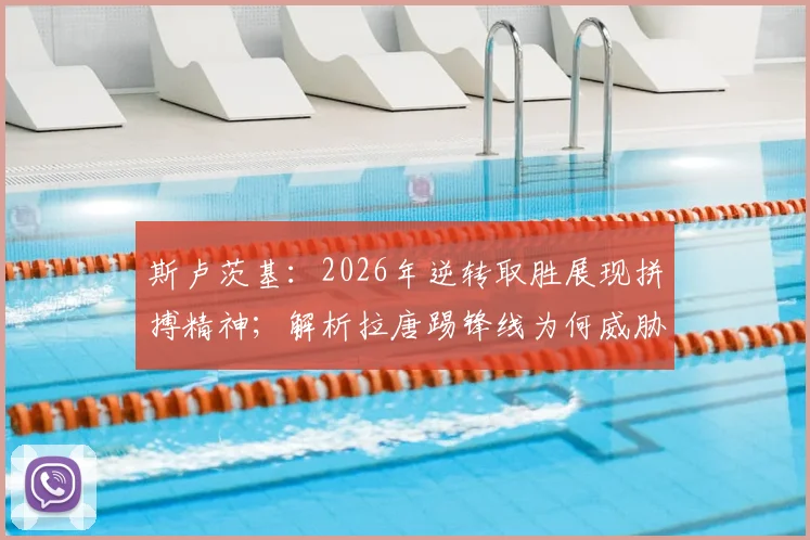 斯卢茨基:2026年逆转取胜展现拼搏精神;解析拉唐踢锋线为何威胁更大