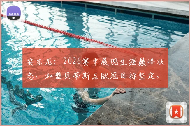 安东尼:2026赛季展现生涯巅峰状态,加盟贝蒂斯后欧冠目标坚定,技术特点与进球数据全面解析