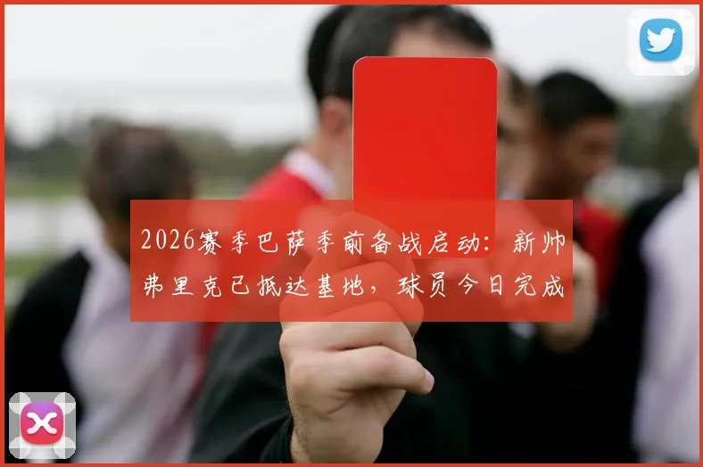 2026赛季巴萨季前备战启动:新帅弗里克已抵达基地,球员今日完成体检,首训内容曝光