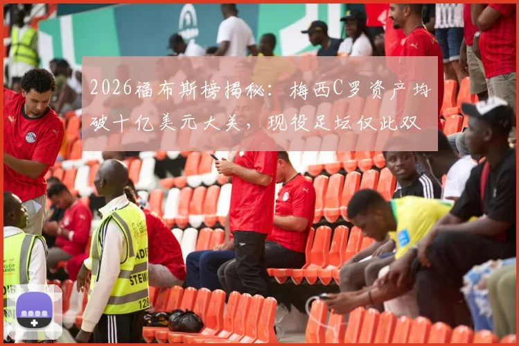 2026福布斯榜揭秘:梅西C罗资产均破十亿美元大关,现役足坛仅此双骄