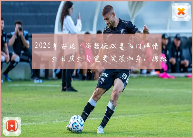 2026年安妮·海瑟薇双喜临门详情：生日庆生与重要奖项加身，揭秘其难忘一天