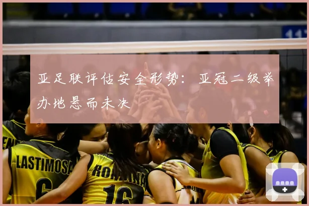 亚足联评估安全形势:亚冠二级举办地悬而未决