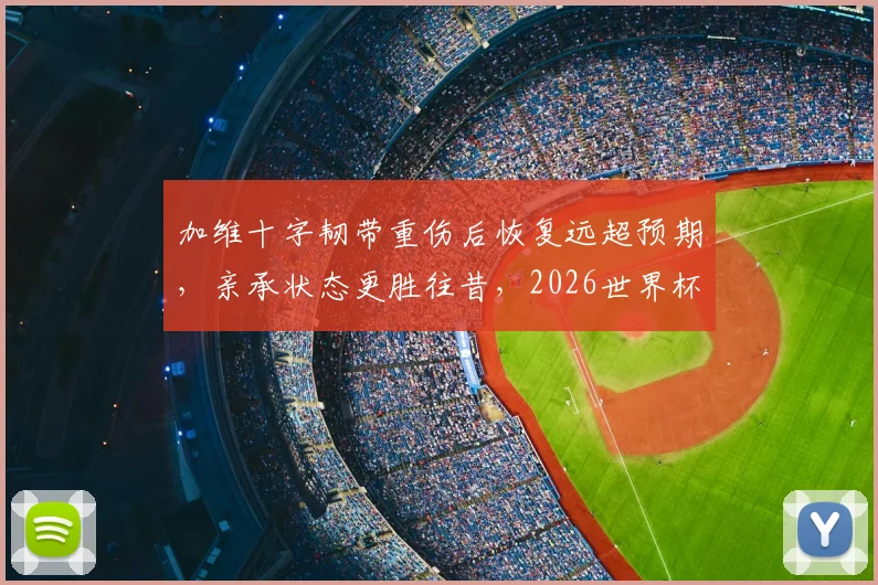 加维十字韧带重伤后恢复远超预期，亲承状态更胜往昔，2026世界杯西班牙夺冠热门他仍是关键