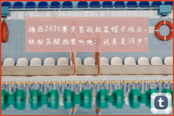 梅西2026赛季首战狂轰帽子戏法，铁粉苏醒拍案叫绝：这真是38岁？激动视频全网热传