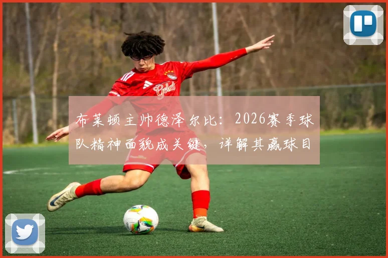 布莱顿主帅德泽尔比:2026赛季球队精神面貌成关键,详解其赢球目标与执教理念