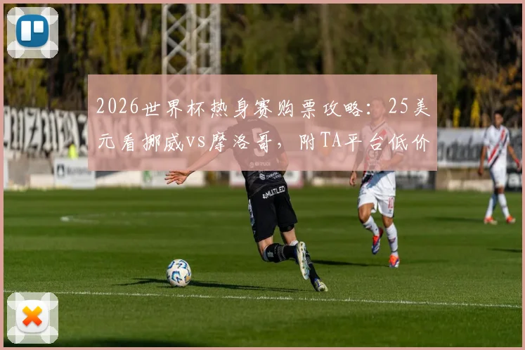 2026世界杯热身赛购票攻略：25美元看挪威vs摩洛哥，附TA平台低价票购买及观赛全指南
