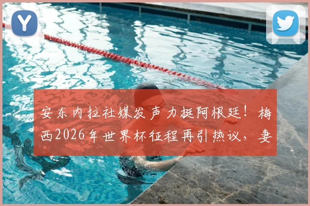 安东内拉社媒发声力挺阿根廷！梅西2026年世界杯征程再引热议，妻子动态与球队前景全解析