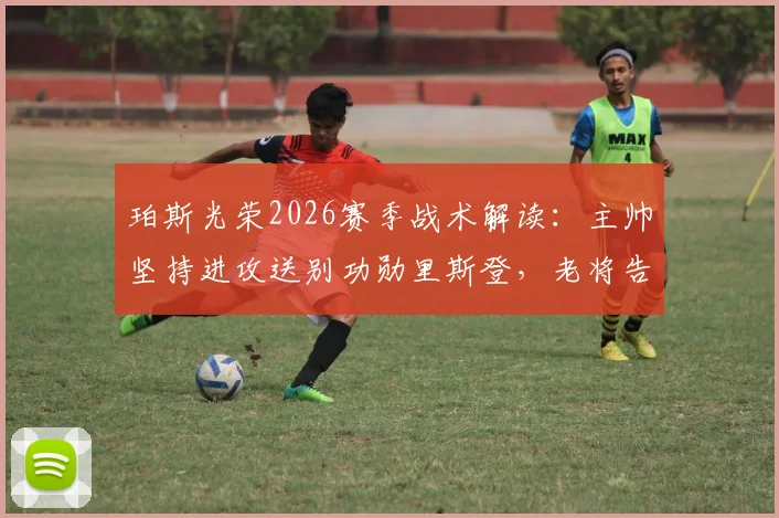 珀斯光荣2026赛季战术解读:主帅坚持进攻送别功勋里斯登,老将告别战时间与贡献回顾