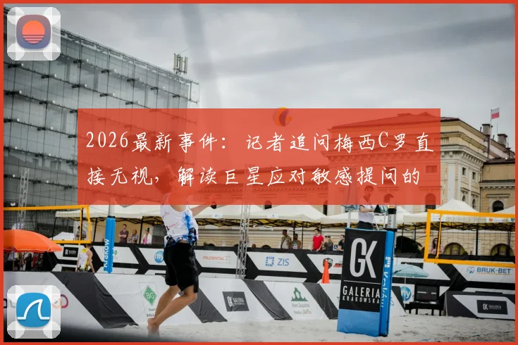 2026最新事件：记者追问梅西C罗直接无视，解读巨星应对敏感提问的公关策略与两人关系现状