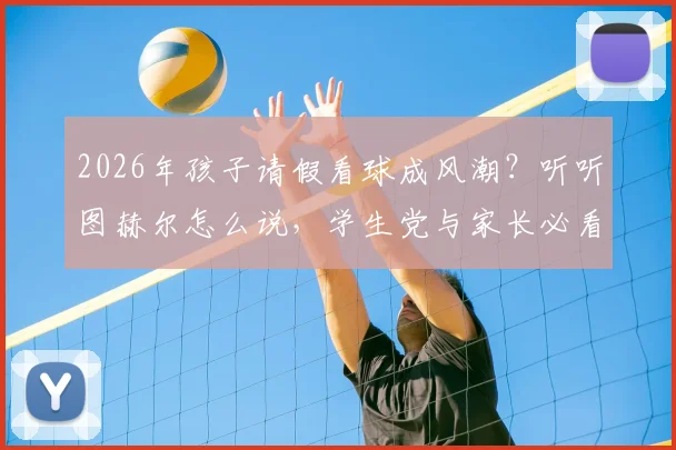 2026年孩子请假看球成风潮？听听图赫尔怎么说，学生党与家长必看攻略