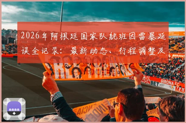2026年阿根廷国家队航班因雷暴延误全记录:最新动态、行程调整及酒店滞留详情