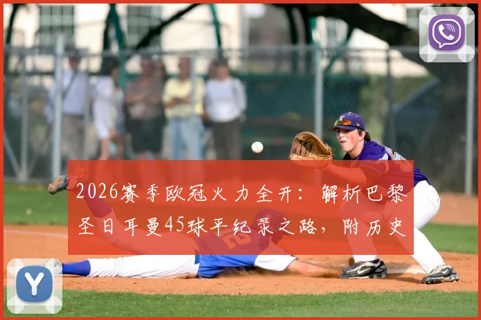 2026赛季欧冠火力全开:解析巴黎圣日耳曼45球平纪录之路,附历史强队进攻数据对比