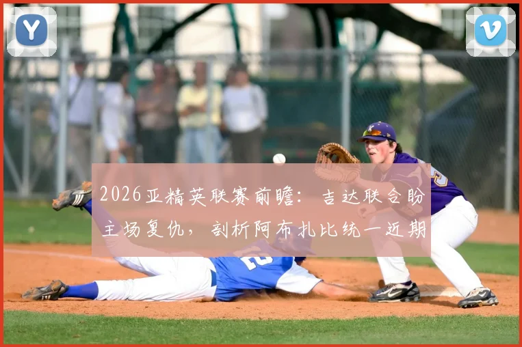 2026亚精英联赛前瞻:吉达联合盼主场复仇,剖析阿布扎比统一近期状态低迷原因与赛果预测
