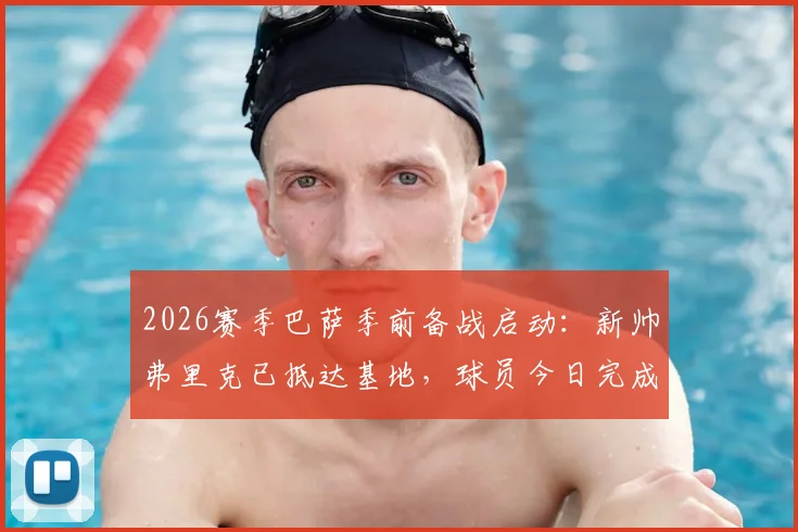 2026赛季巴萨季前备战启动:新帅弗里克已抵达基地,球员今日完成体检,首训内容曝光