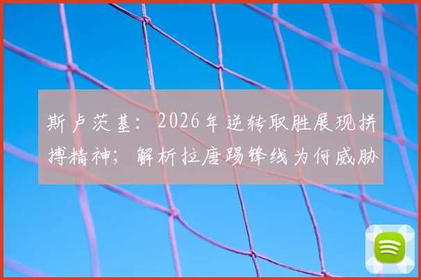 斯卢茨基：2026年逆转取胜展现拼搏精神；解析拉唐踢锋线为何威胁更大