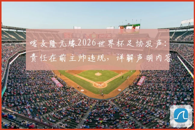 喀麦隆无缘2026世界杯足协发声：责任在前主帅违规，详解声明内容与球队未来走向