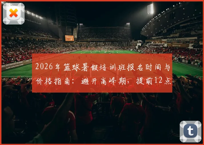 2026年篮球暑假培训班报名时间与价格指南：避开高峰期，提前12点开抢的攻略