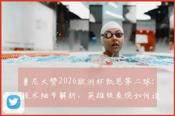 鲁尼大赞2026欧洲杯凯恩第二球：技术细节解析，英雄级表现如何造就超级巨星