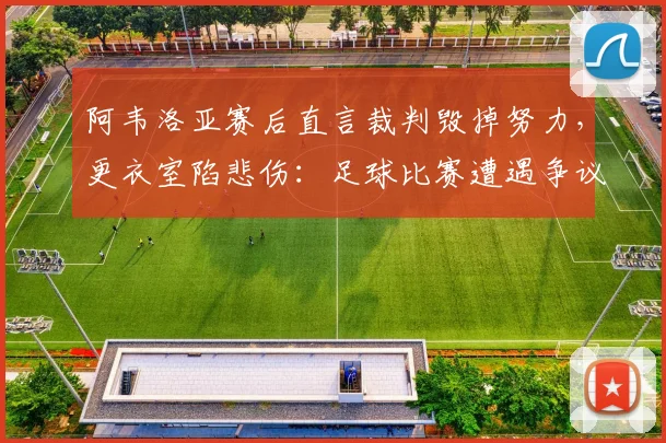 阿韦洛亚赛后直言裁判毁掉努力,更衣室陷悲伤:足球比赛遭遇争议判罚教练球员如何应对