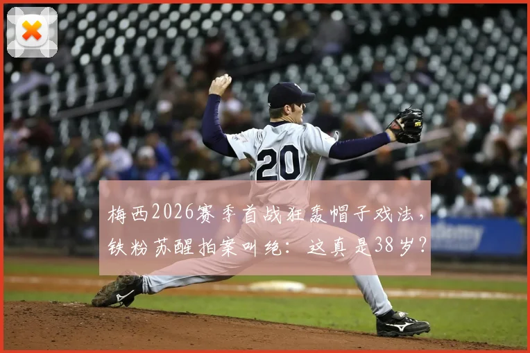 梅西2026赛季首战狂轰帽子戏法，铁粉苏醒拍案叫绝：这真是38岁？激动视频全网热传