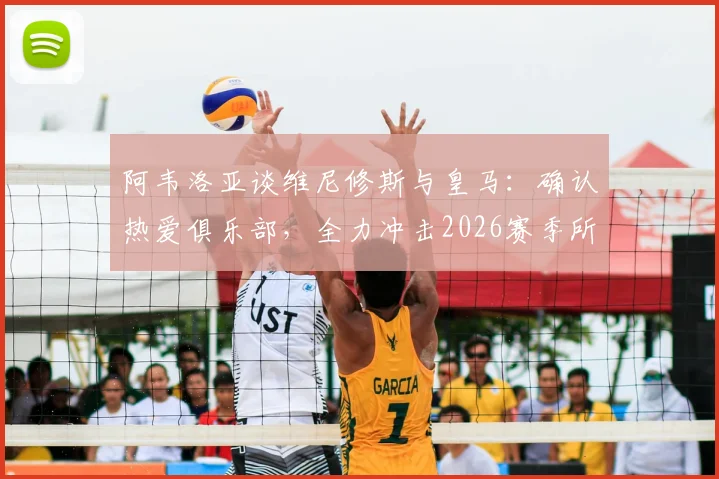 阿韦洛亚谈维尼修斯与皇马：确认热爱俱乐部，全力冲击2026赛季所有胜利