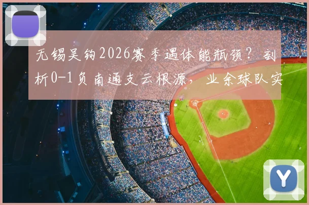 无锡吴钩2026赛季遇体能瓶颈?剖析0-1负南通支云根源,业余球队实战体能分配与注意力训练指南