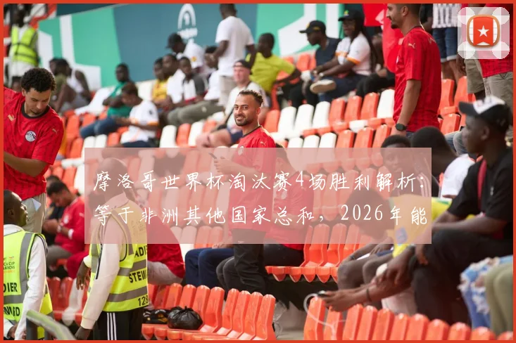 摩洛哥世界杯淘汰赛4场胜利解析：等于非洲其他国家总和，2026年能否再创黑马奇迹？