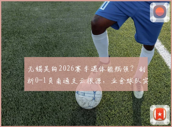 无锡吴钩2026赛季遇体能瓶颈?剖析0-1负南通支云根源,业余球队实战体能分配与注意力训练指南