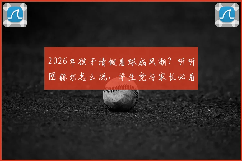 2026年孩子请假看球成风潮?听听图赫尔怎么说,学生党与家长必看攻略