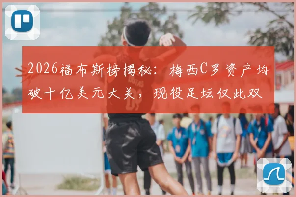 2026福布斯榜揭秘：梅西C罗资产均破十亿美元大关，现役足坛仅此双骄