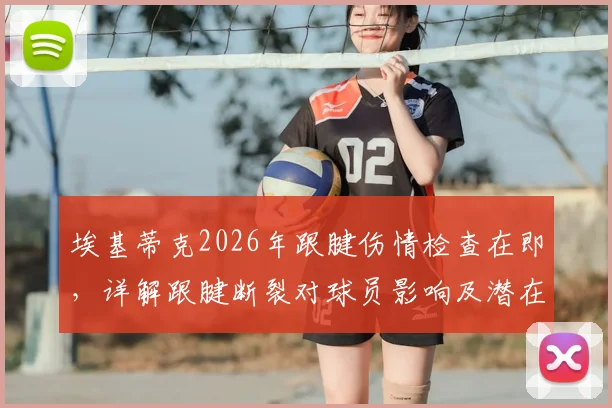 埃基蒂克2026年跟腱伤情检查在即，详解跟腱断裂对球员影响及潜在替代者分析