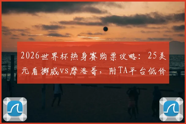 2026世界杯热身赛购票攻略:25美元看挪威vs摩洛哥,附TA平台低价票购买及观赛全指南
