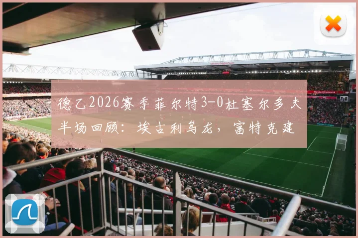 德乙2026赛季菲尔特3-0杜塞尔多夫半场回顾:埃古利乌龙,富特克建功,关键数据解读