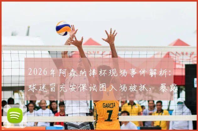2026年阿森纳捧杯现场事件解析：球迷冒充安保试图入场被抓，暴露球场安全哪些漏洞？