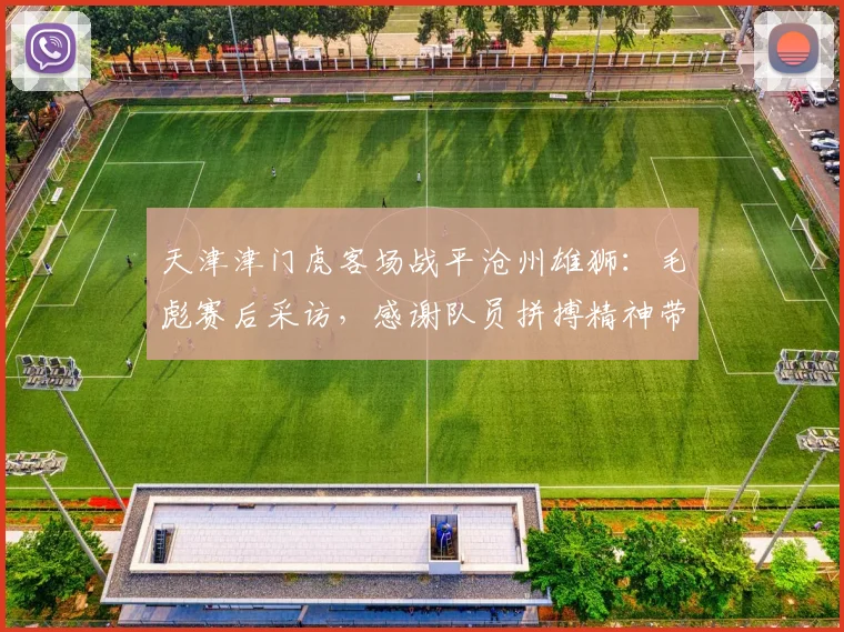 天津津门虎客场战平沧州雄狮：毛彪赛后采访，感谢队员拼搏精神带回宝贵一分（附比赛分析）