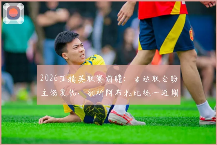 2026亚精英联赛前瞻：吉达联合盼主场复仇，剖析阿布扎比统一近期状态低迷原因与赛果预测