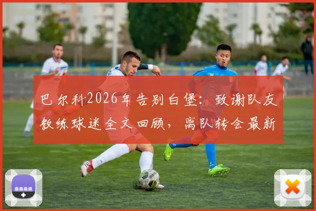 巴尔科2026年告别白堡：致谢队友教练球迷全文回顾，离队转会最新动态与未来支持承诺分析