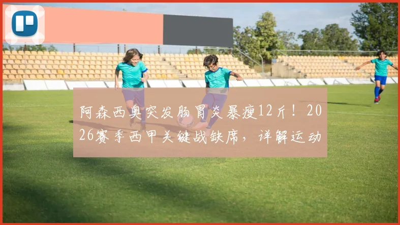 阿森西奥突发肠胃炎暴瘦12斤!2026赛季西甲关键战缺席,详解运动员肠胃问题恢复要多久