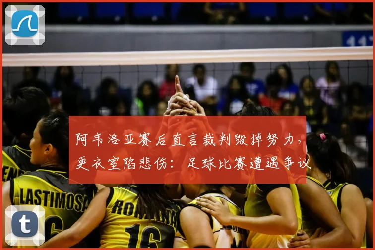 阿韦洛亚赛后直言裁判毁掉努力,更衣室陷悲伤:足球比赛遭遇争议判罚教练球员如何应对