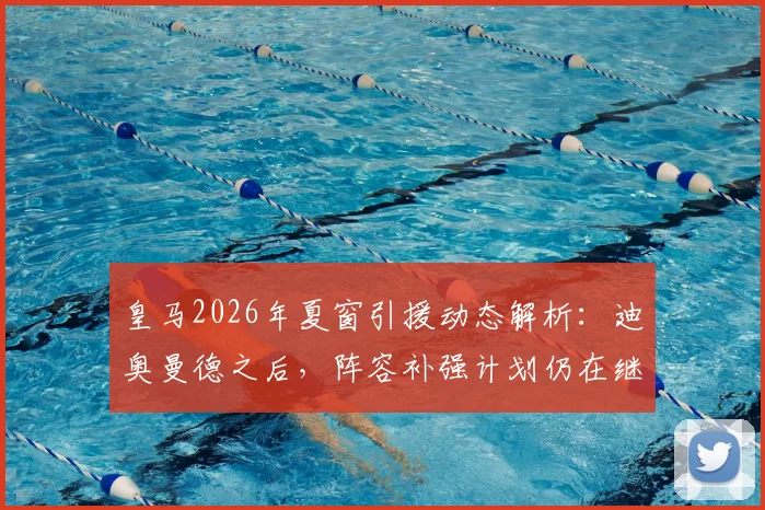 皇马2026年夏窗引援动态解析：迪奥曼德之后，阵容补强计划仍在继续，潜在目标与转会时间线前瞻