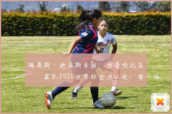 路易斯·迪亚斯专访：为哥伦比亚国家队2026世界杯全力以赴，每一场预选赛的三分都至关重要